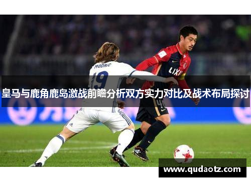 皇马与鹿角鹿岛激战前瞻分析双方实力对比及战术布局探讨