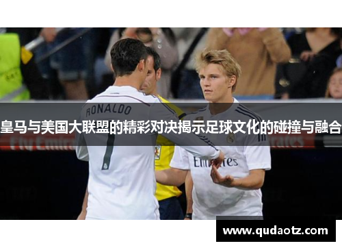 皇马与美国大联盟的精彩对决揭示足球文化的碰撞与融合