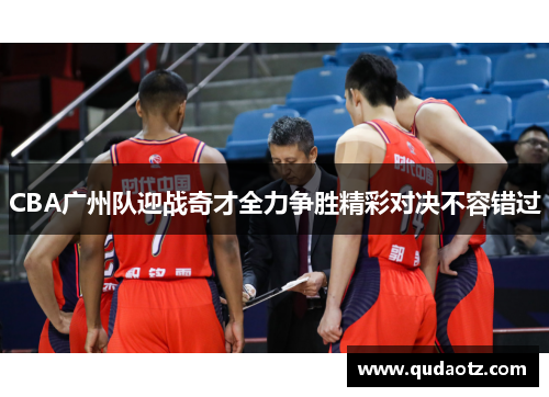 CBA广州队迎战奇才全力争胜精彩对决不容错过