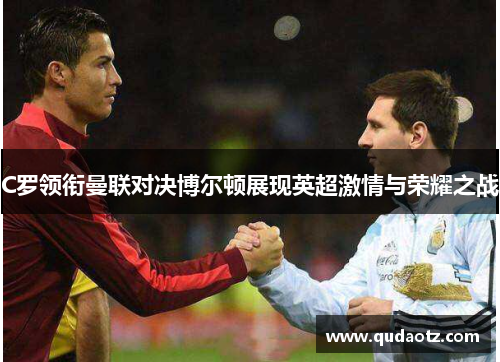 C罗领衔曼联对决博尔顿展现英超激情与荣耀之战 C罗领衔曼联对决博尔顿展现英超激情与荣耀之战