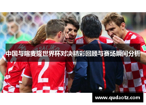 中国与喀麦隆世界杯对决精彩回顾与赛场瞬间分析