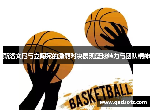 斯洛文尼与立陶宛的激烈对决展现篮球魅力与团队精神