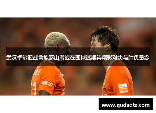 武汉卓尔迎战鲁能泰山激战在即球迷期待精彩对决与胜负悬念