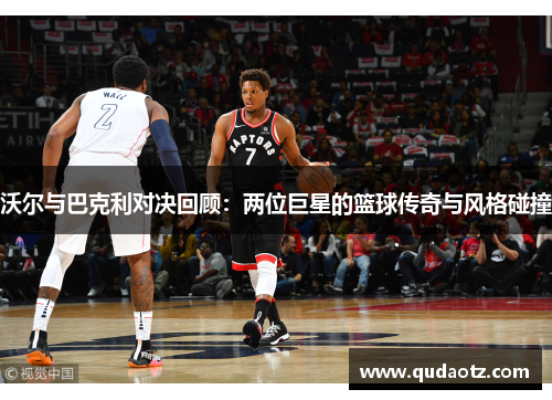 沃尔与巴克利对决回顾：两位巨星的篮球传奇与风格碰撞