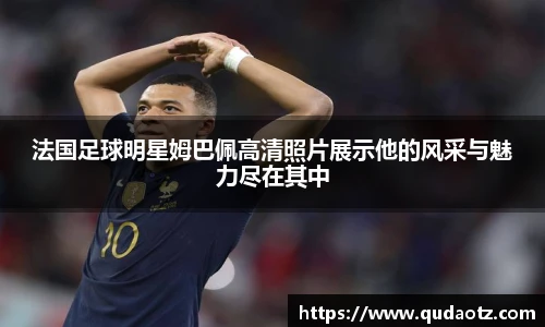 法国足球明星姆巴佩高清照片展示他的风采与魅力尽在其中